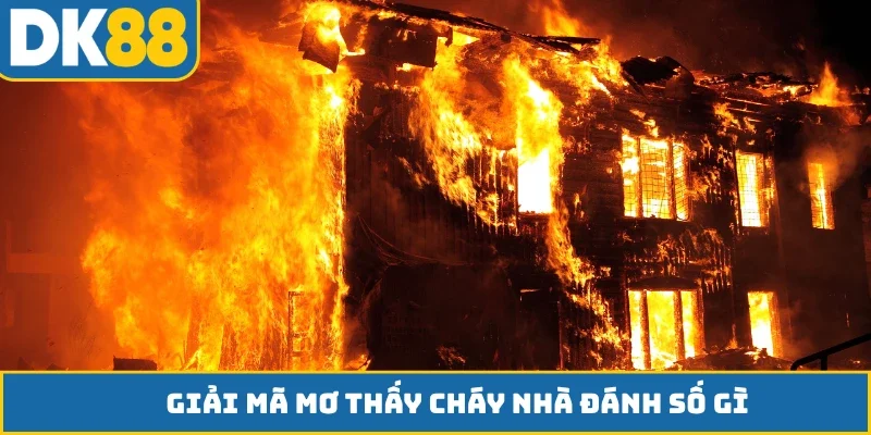 Giải mã mơ thấy cháy nhà đánh số gì?